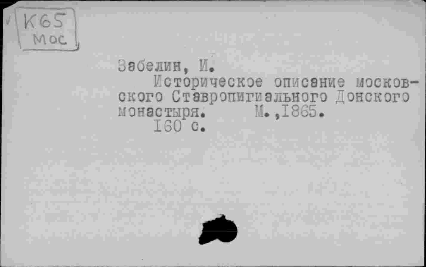 ﻿J \ К 6 S"
\ ул ос J
Забелин, И.
Историческое описание москов ского Ставропигиального Донского монастыря. М.,1865.
160 с.